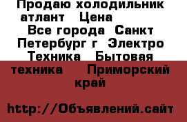 Продаю холодильник атлант › Цена ­ 5 500 - Все города, Санкт-Петербург г. Электро-Техника » Бытовая техника   . Приморский край